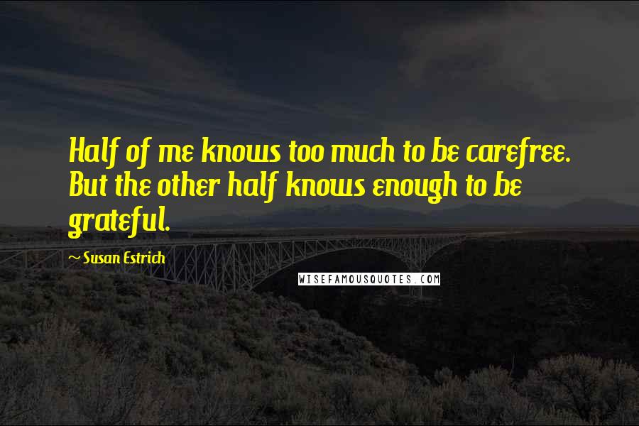 Susan Estrich Quotes: Half of me knows too much to be carefree. But the other half knows enough to be grateful.