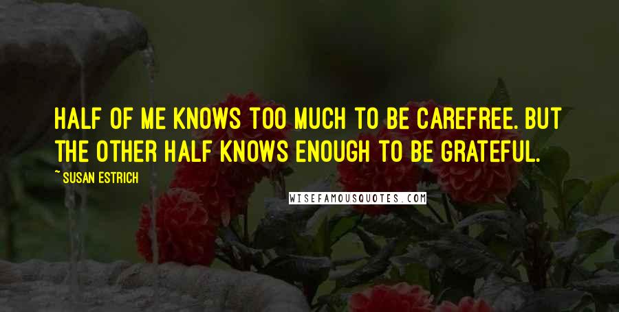 Susan Estrich Quotes: Half of me knows too much to be carefree. But the other half knows enough to be grateful.