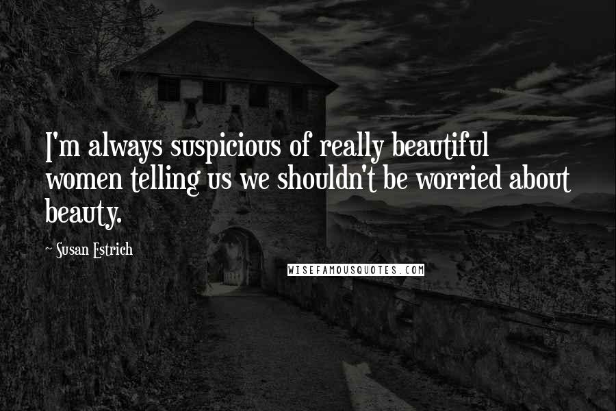 Susan Estrich Quotes: I'm always suspicious of really beautiful women telling us we shouldn't be worried about beauty.