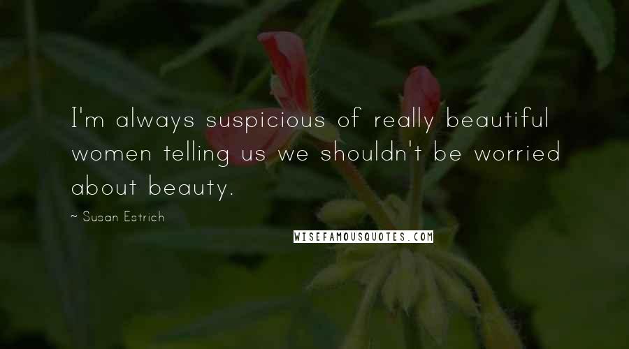 Susan Estrich Quotes: I'm always suspicious of really beautiful women telling us we shouldn't be worried about beauty.