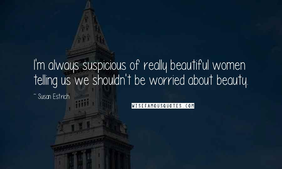 Susan Estrich Quotes: I'm always suspicious of really beautiful women telling us we shouldn't be worried about beauty.