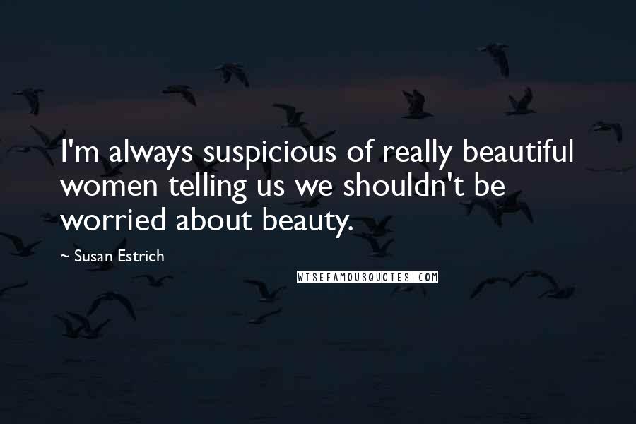 Susan Estrich Quotes: I'm always suspicious of really beautiful women telling us we shouldn't be worried about beauty.