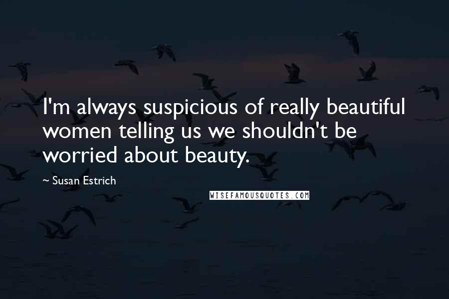 Susan Estrich Quotes: I'm always suspicious of really beautiful women telling us we shouldn't be worried about beauty.