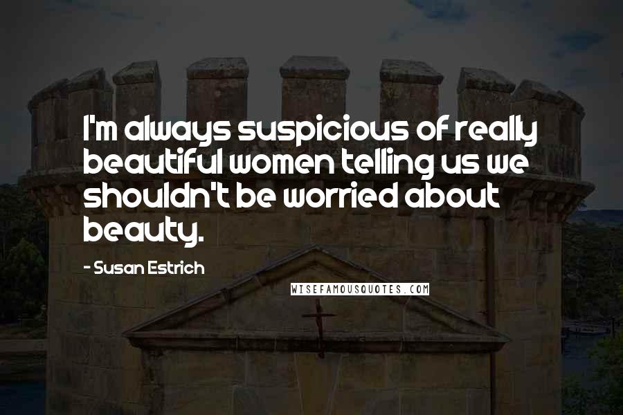 Susan Estrich Quotes: I'm always suspicious of really beautiful women telling us we shouldn't be worried about beauty.