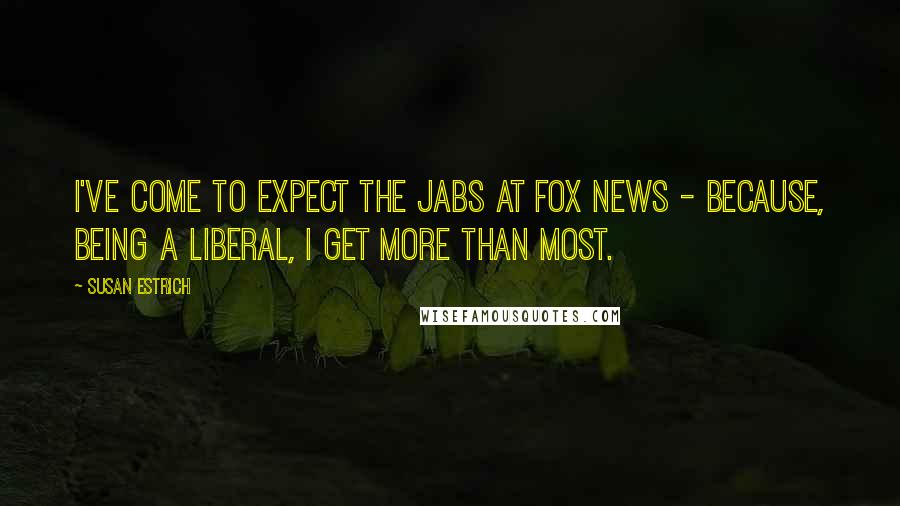 Susan Estrich Quotes: I've come to expect the jabs at Fox News - because, being a liberal, I get more than most.