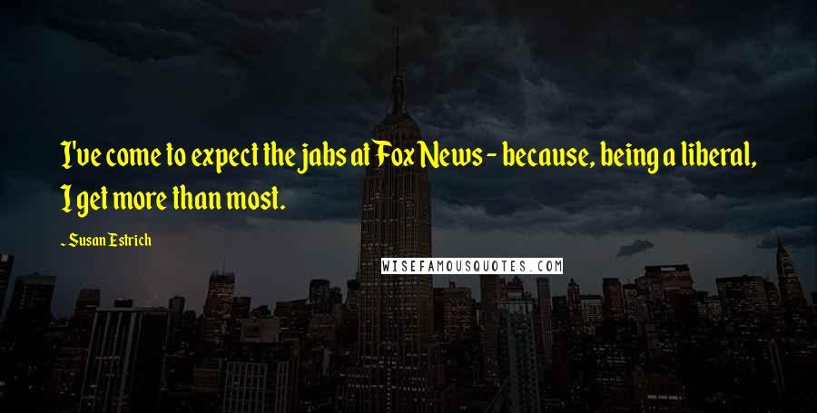 Susan Estrich Quotes: I've come to expect the jabs at Fox News - because, being a liberal, I get more than most.