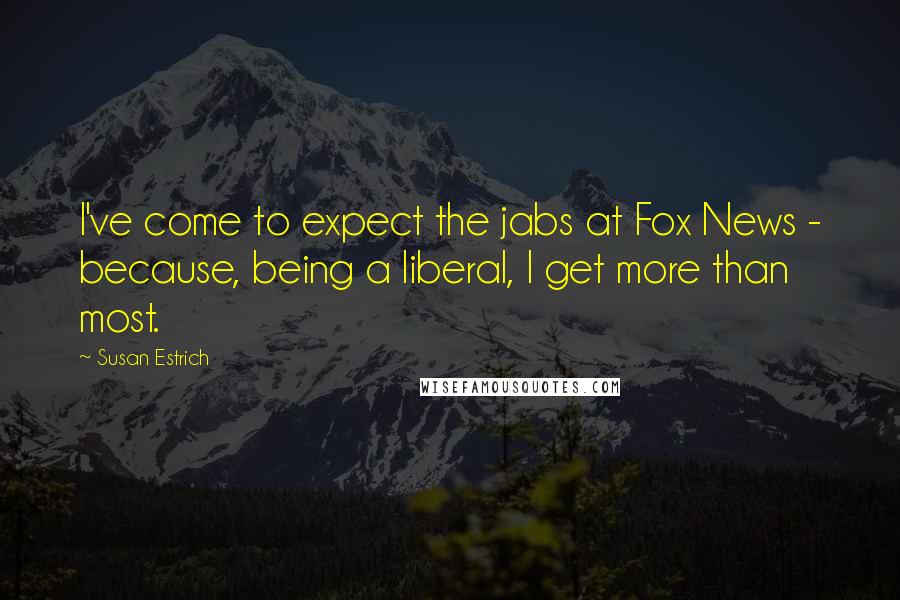 Susan Estrich Quotes: I've come to expect the jabs at Fox News - because, being a liberal, I get more than most.