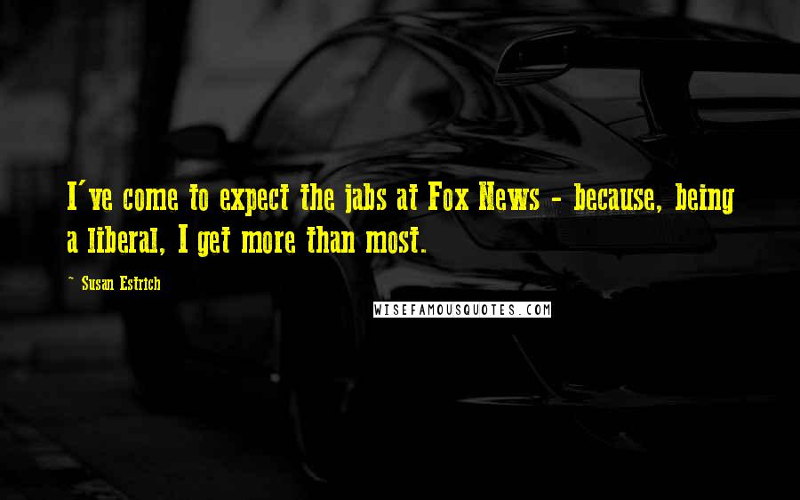 Susan Estrich Quotes: I've come to expect the jabs at Fox News - because, being a liberal, I get more than most.