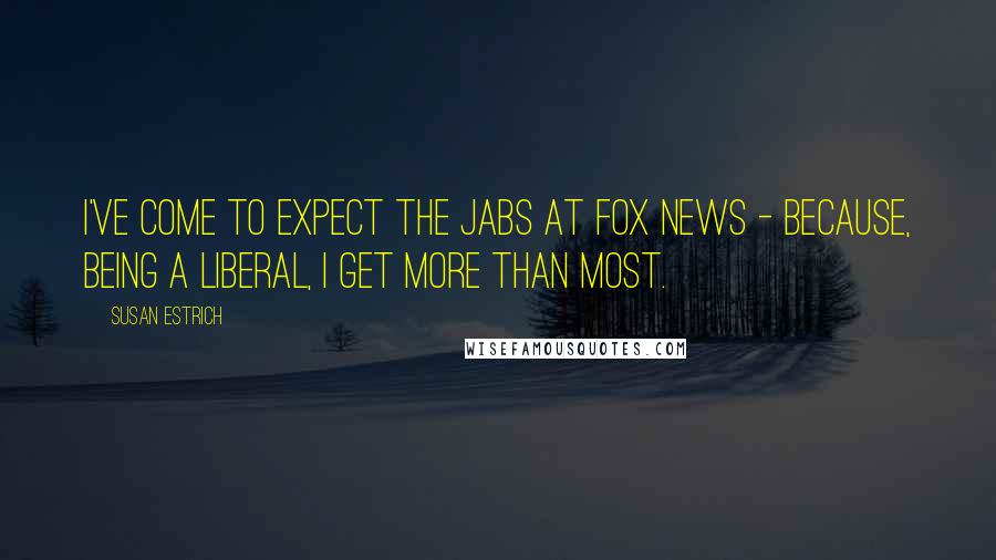 Susan Estrich Quotes: I've come to expect the jabs at Fox News - because, being a liberal, I get more than most.