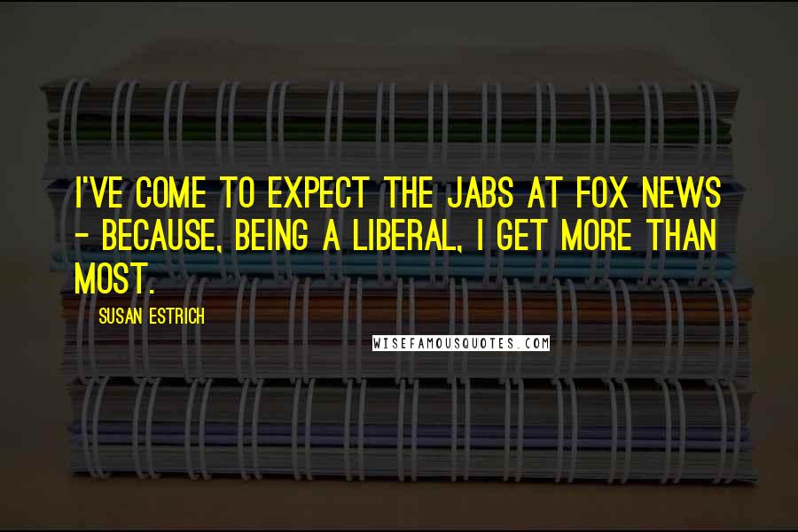 Susan Estrich Quotes: I've come to expect the jabs at Fox News - because, being a liberal, I get more than most.