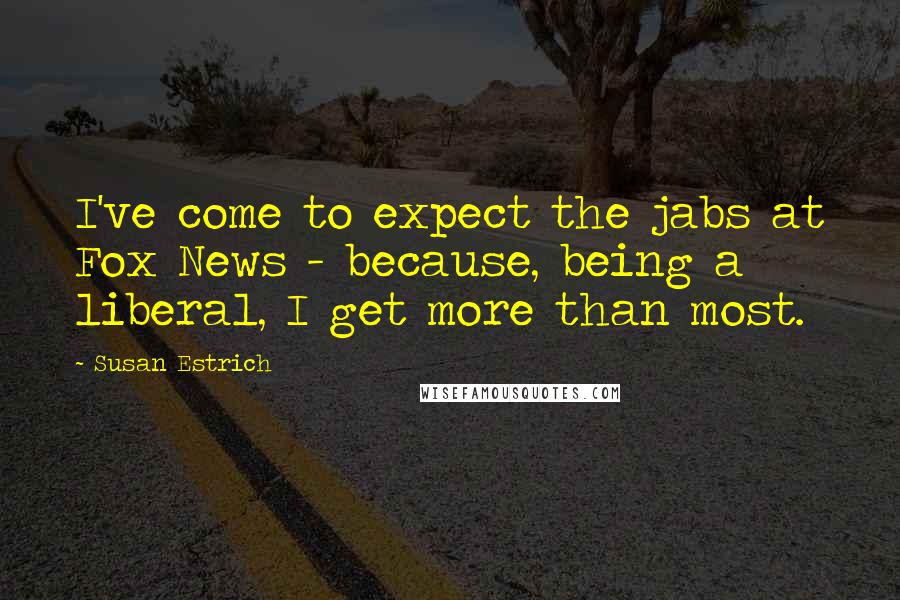 Susan Estrich Quotes: I've come to expect the jabs at Fox News - because, being a liberal, I get more than most.