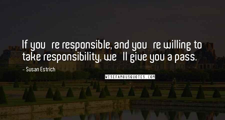 Susan Estrich Quotes: If you're responsible, and you're willing to take responsibility, we'll give you a pass.
