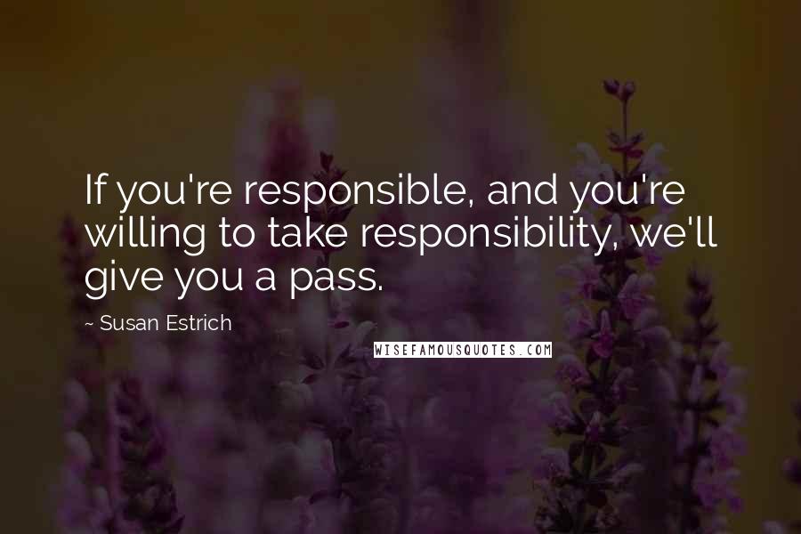 Susan Estrich Quotes: If you're responsible, and you're willing to take responsibility, we'll give you a pass.