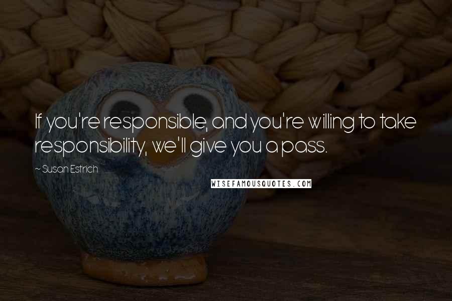 Susan Estrich Quotes: If you're responsible, and you're willing to take responsibility, we'll give you a pass.