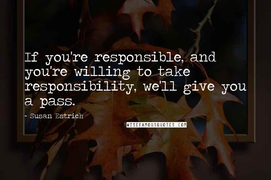 Susan Estrich Quotes: If you're responsible, and you're willing to take responsibility, we'll give you a pass.