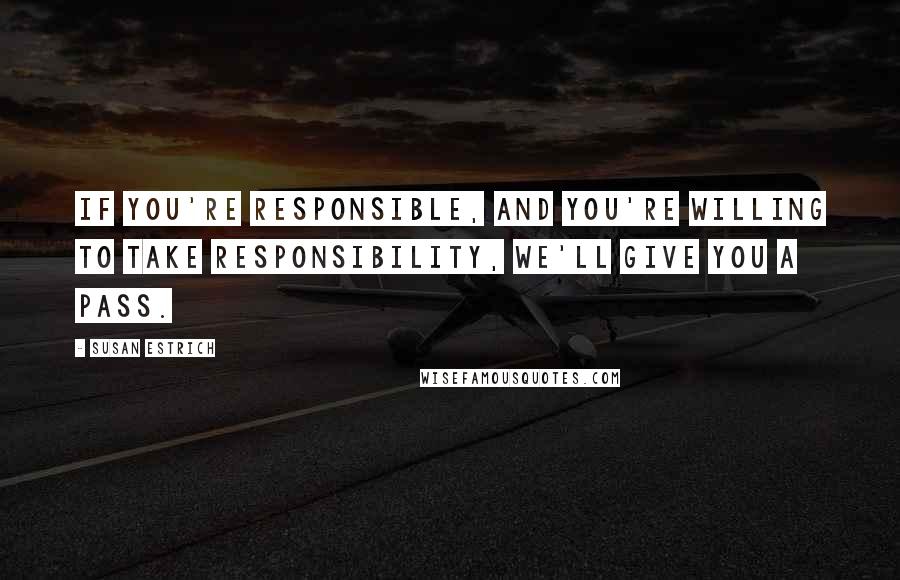 Susan Estrich Quotes: If you're responsible, and you're willing to take responsibility, we'll give you a pass.