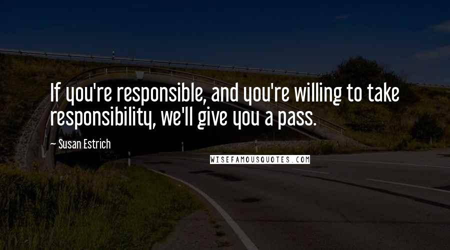 Susan Estrich Quotes: If you're responsible, and you're willing to take responsibility, we'll give you a pass.