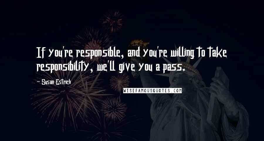 Susan Estrich Quotes: If you're responsible, and you're willing to take responsibility, we'll give you a pass.
