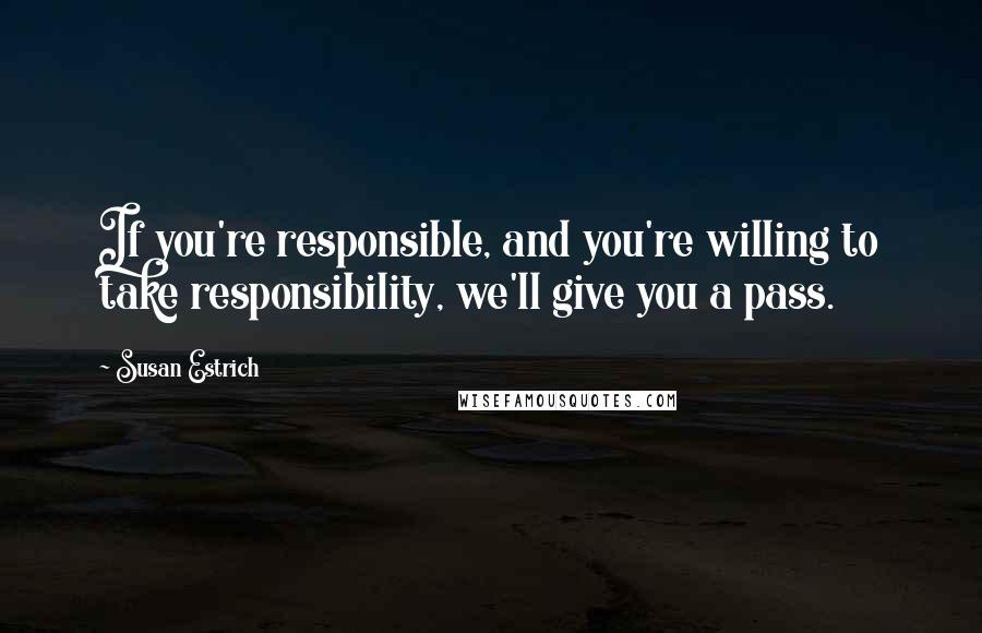 Susan Estrich Quotes: If you're responsible, and you're willing to take responsibility, we'll give you a pass.