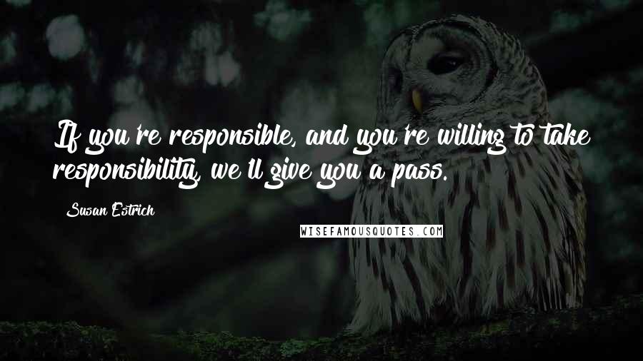 Susan Estrich Quotes: If you're responsible, and you're willing to take responsibility, we'll give you a pass.