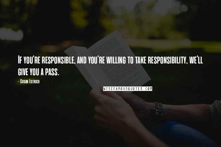 Susan Estrich Quotes: If you're responsible, and you're willing to take responsibility, we'll give you a pass.