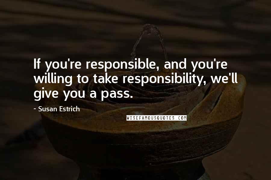 Susan Estrich Quotes: If you're responsible, and you're willing to take responsibility, we'll give you a pass.