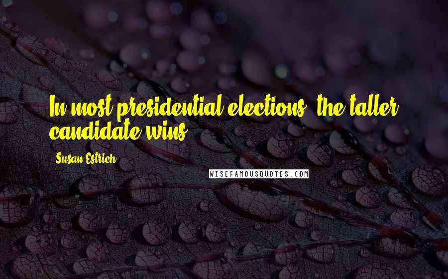 Susan Estrich Quotes: In most presidential elections, the taller candidate wins.