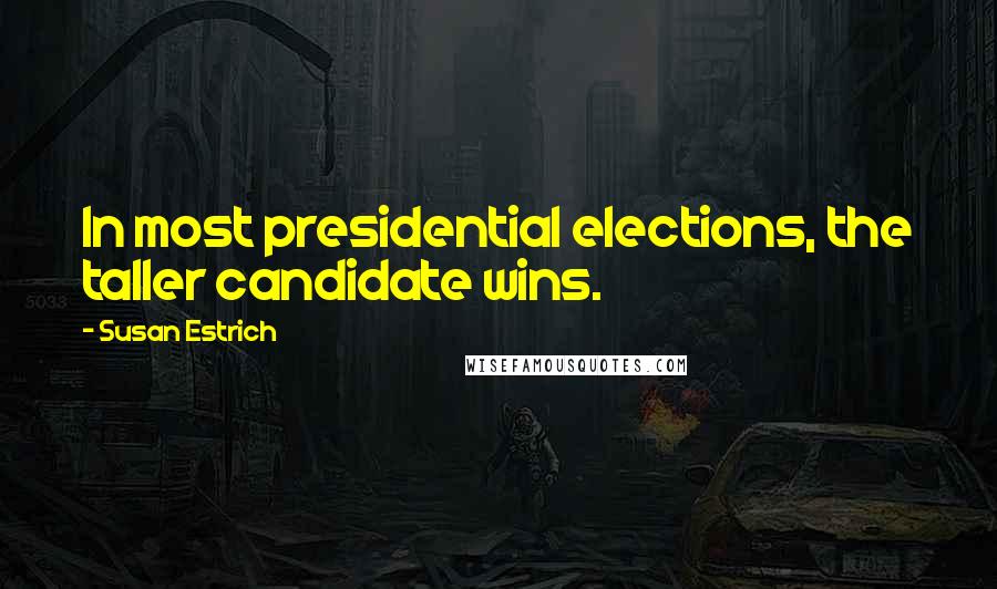 Susan Estrich Quotes: In most presidential elections, the taller candidate wins.