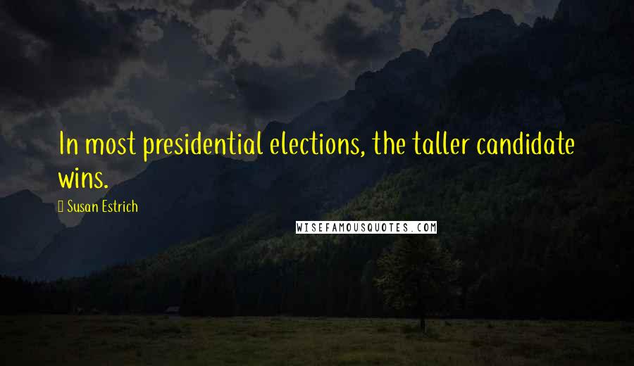 Susan Estrich Quotes: In most presidential elections, the taller candidate wins.