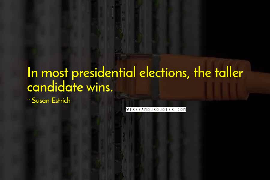 Susan Estrich Quotes: In most presidential elections, the taller candidate wins.