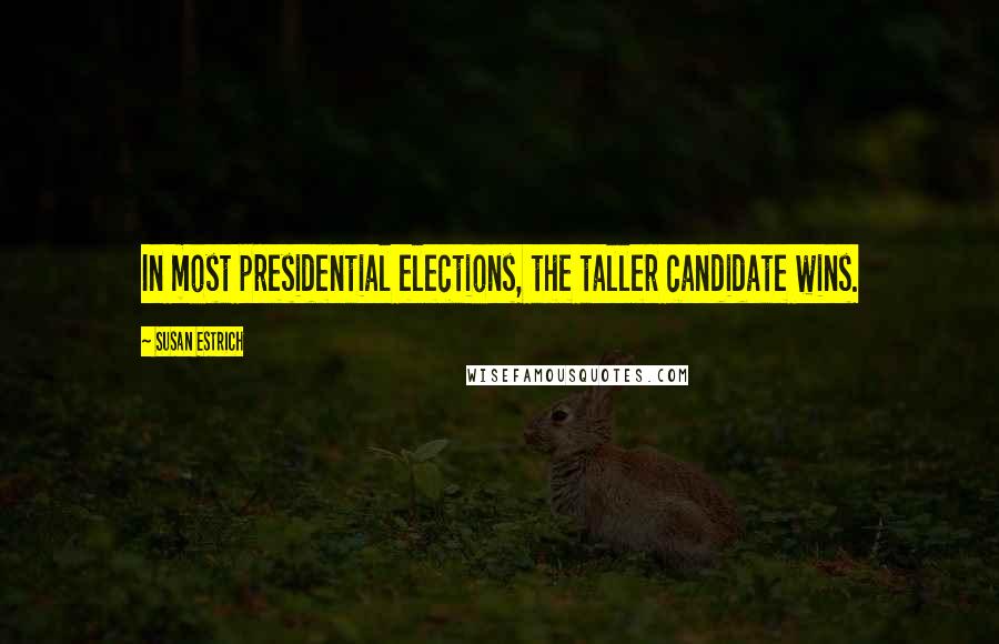 Susan Estrich Quotes: In most presidential elections, the taller candidate wins.