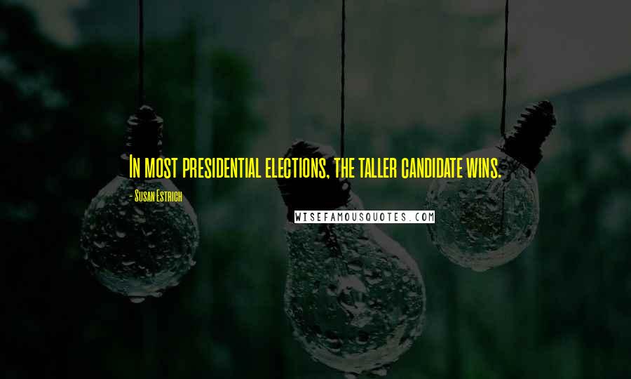 Susan Estrich Quotes: In most presidential elections, the taller candidate wins.