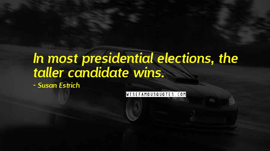 Susan Estrich Quotes: In most presidential elections, the taller candidate wins.