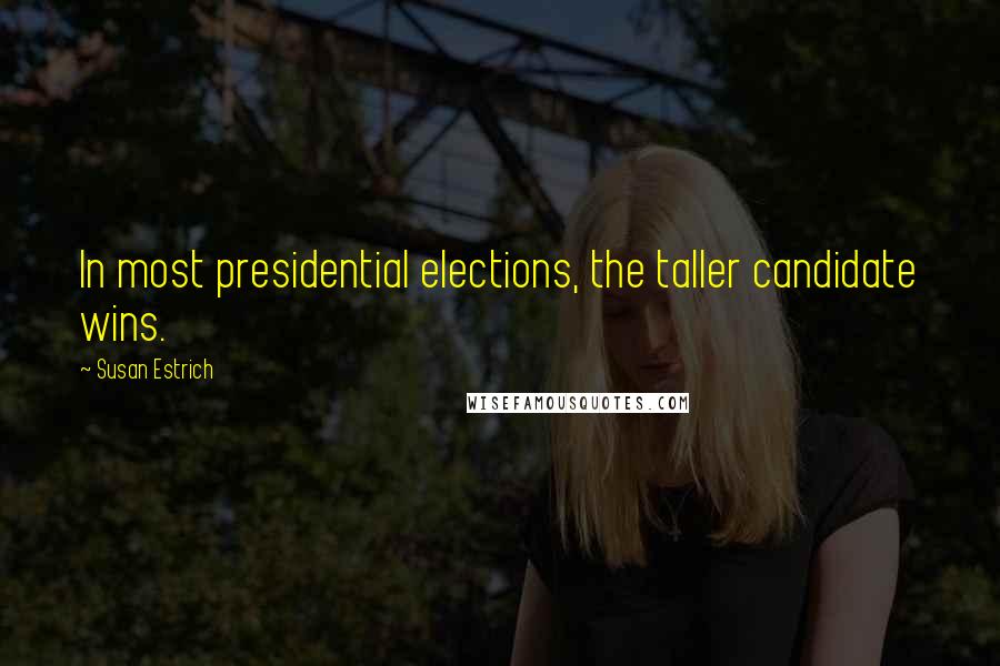 Susan Estrich Quotes: In most presidential elections, the taller candidate wins.