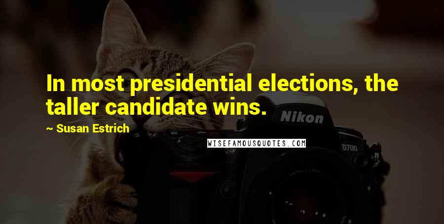 Susan Estrich Quotes: In most presidential elections, the taller candidate wins.