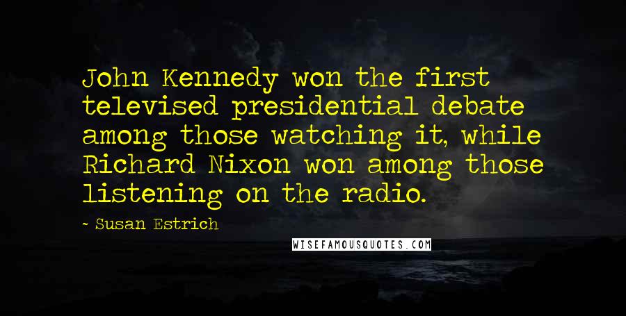 Susan Estrich Quotes: John Kennedy won the first televised presidential debate among those watching it, while Richard Nixon won among those listening on the radio.