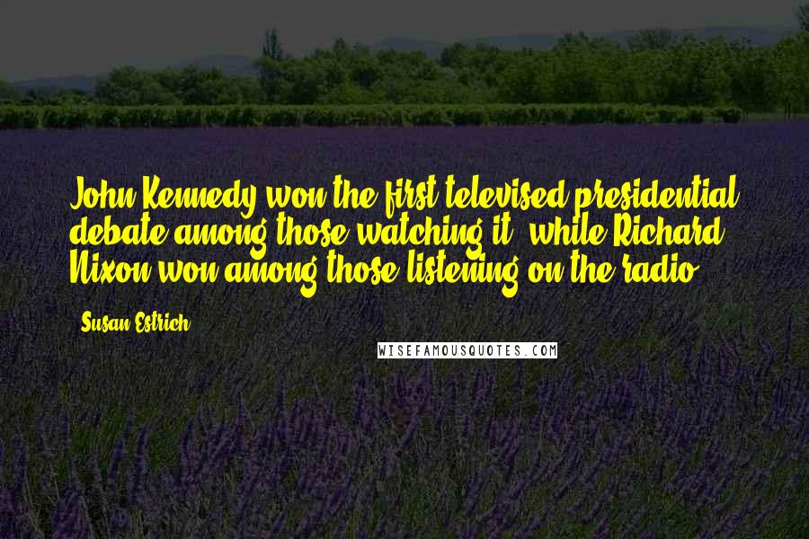 Susan Estrich Quotes: John Kennedy won the first televised presidential debate among those watching it, while Richard Nixon won among those listening on the radio.