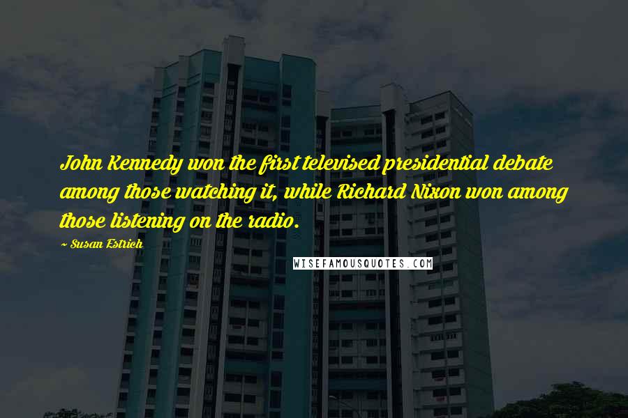 Susan Estrich Quotes: John Kennedy won the first televised presidential debate among those watching it, while Richard Nixon won among those listening on the radio.