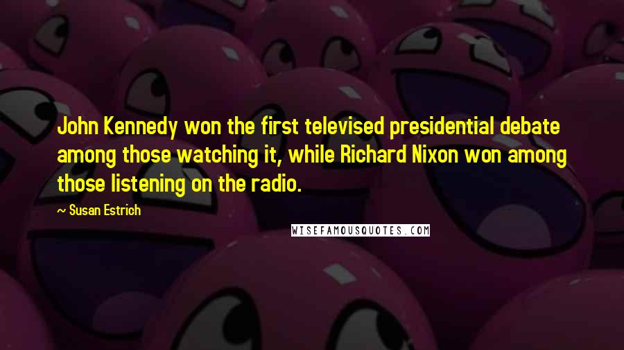 Susan Estrich Quotes: John Kennedy won the first televised presidential debate among those watching it, while Richard Nixon won among those listening on the radio.