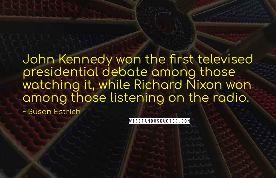 Susan Estrich Quotes: John Kennedy won the first televised presidential debate among those watching it, while Richard Nixon won among those listening on the radio.