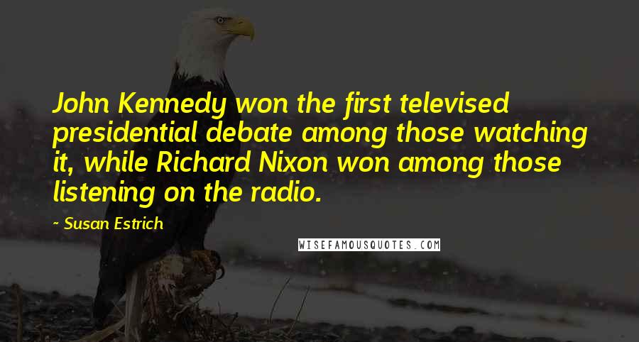 Susan Estrich Quotes: John Kennedy won the first televised presidential debate among those watching it, while Richard Nixon won among those listening on the radio.