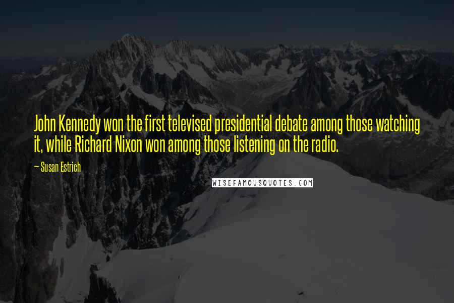 Susan Estrich Quotes: John Kennedy won the first televised presidential debate among those watching it, while Richard Nixon won among those listening on the radio.