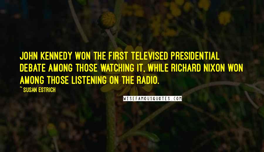 Susan Estrich Quotes: John Kennedy won the first televised presidential debate among those watching it, while Richard Nixon won among those listening on the radio.