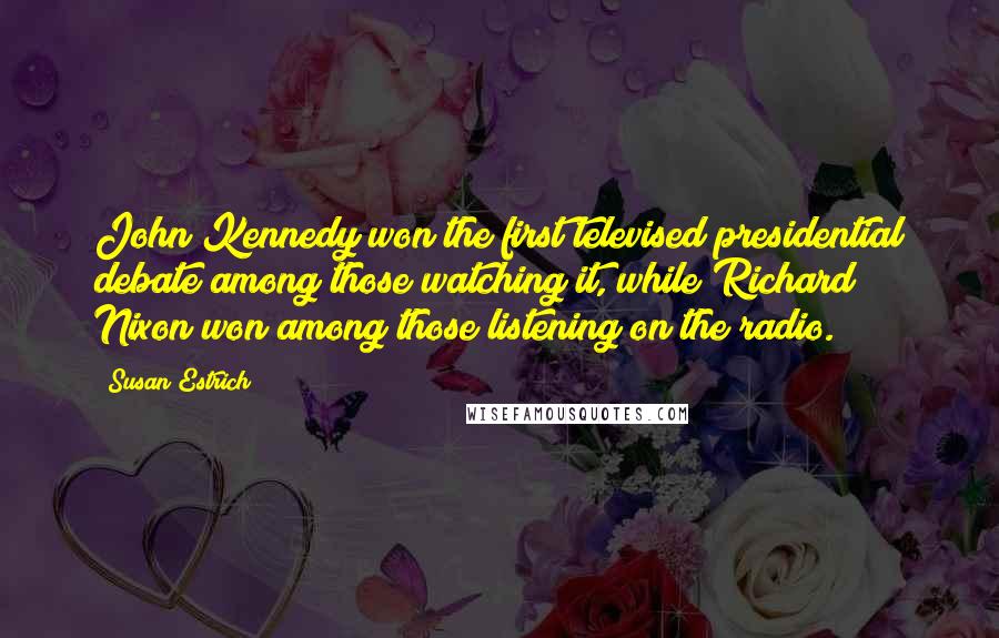 Susan Estrich Quotes: John Kennedy won the first televised presidential debate among those watching it, while Richard Nixon won among those listening on the radio.