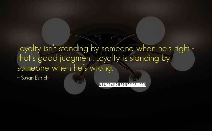 Susan Estrich Quotes: Loyalty isn't standing by someone when he's right - that's good judgment. Loyalty is standing by someone when he's wrong.