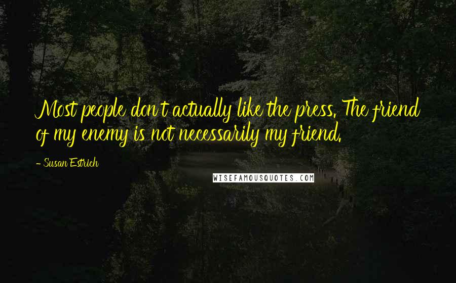 Susan Estrich Quotes: Most people don't actually like the press. The friend of my enemy is not necessarily my friend.