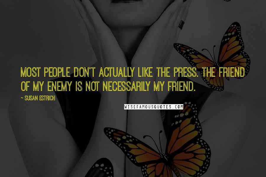 Susan Estrich Quotes: Most people don't actually like the press. The friend of my enemy is not necessarily my friend.