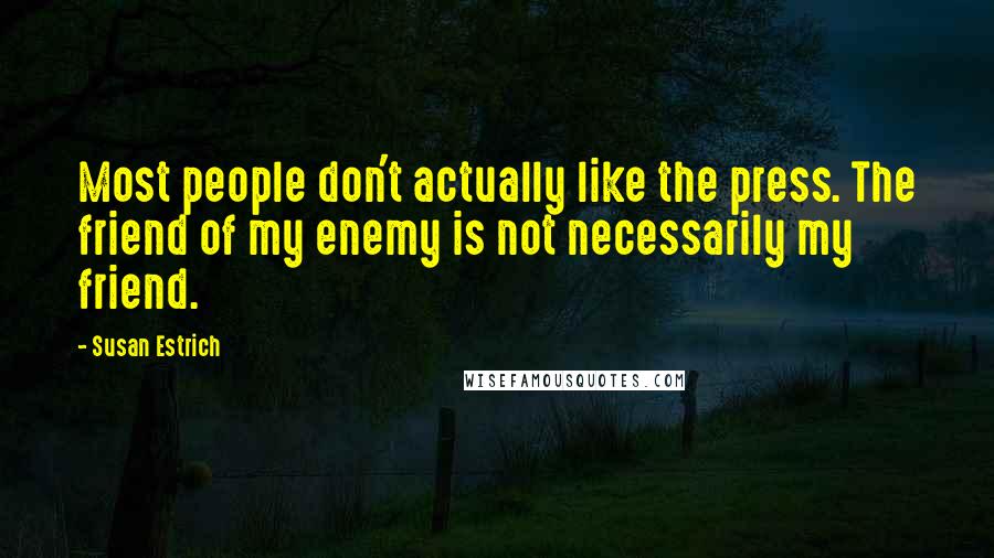 Susan Estrich Quotes: Most people don't actually like the press. The friend of my enemy is not necessarily my friend.