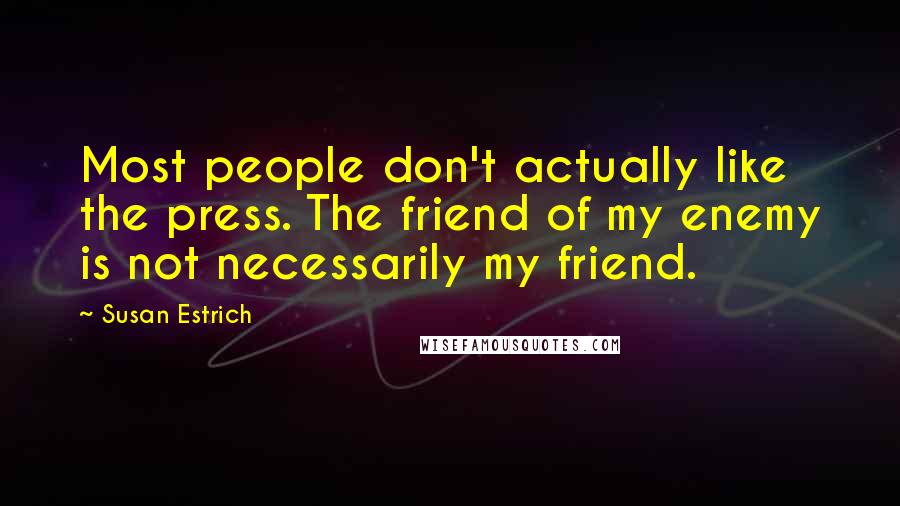 Susan Estrich Quotes: Most people don't actually like the press. The friend of my enemy is not necessarily my friend.