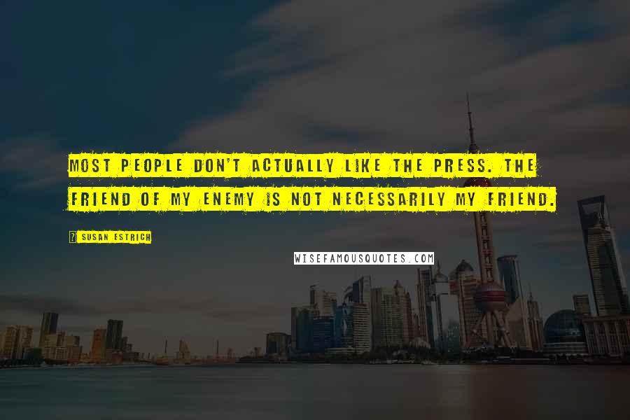 Susan Estrich Quotes: Most people don't actually like the press. The friend of my enemy is not necessarily my friend.